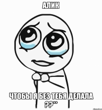 алик чтобы я без тебя делала ??**