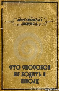 АФТОР:СЛИПЕНКО А. И НАУШЕНКО А. СТО СПОСОБОВ НЕ ХОДИТЬ В ШКОЛУ