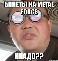 билеты на metal force ннадо??