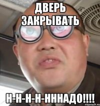 дверь закрывать н-н-н-н-нннадо!!!