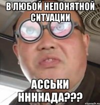 в любой непонятной ситуации асськи ннннада???