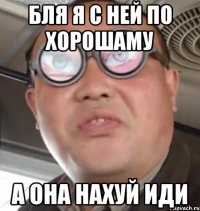 бля я с ней по хорошаму а она нахуй иди