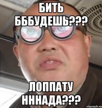 бить бббудешь??? лоппату нннада???