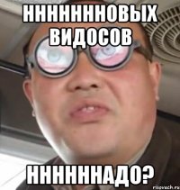 ннннннновых видосов ннннннадо?