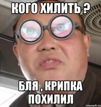 кого хилить ? бля , крипка похилил