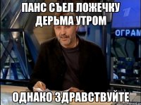 панс съел ложечку дерьма утром однако здравствуйте