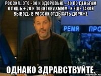 россия...это - 30 к здоровью, - 40 по деньгам и лишь + 20 к позитиву,хммм...и еще такой вывод,- в россии отдыхать дороже однако здравствуйте.