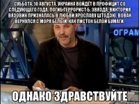 суббота, 10 августа. украина войдёт в профицит со следующего года. погиб террорист б. звязда. виктория вязовик призналась в любви ярославу штодзю. вован вернулся с моря белый, как листок белой бумаги. однако здравствуйте