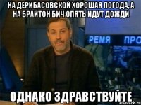 на дерибасовской хорошая погода, а на брайтон бич опять идут дожди однако здравствуйте