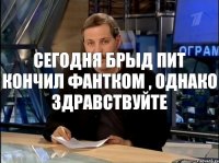 сегодня брыд пит кончил фантком , однако здравствуйте