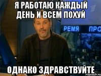 я работаю каждый день и всем похуй однако здравствуйте