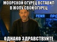 моорской огурец вставил в жопу свой огурец однако здравствуйте