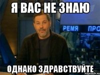 я вас не знаю однако здравствуйте