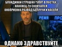 блондинки страшно тупят в постах, наконец-то скончался оноприенко,развод белуччи и каселя однако здравствуйте