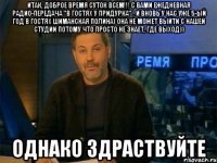 итак, доброе время суток всем!!! с вами ежедневная радио-передача "в гостях у придурка" . и вновь у нас уже 5-ый год в гостях шиманская полина) она не может выйти с нашей студии потому что просто не знает, где выход)) однако здраствуйте