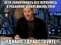 лето закончилось,все вернулись в ребанную школу,жизнь тлен однако здравствуйте