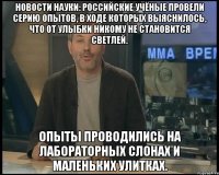 новости науки: российские учёные провели серию опытов, в ходе которых выяснилось, что от улыбки никому не становится светлей. опыты проводились на лабораторных слонах и маленьких улитках.