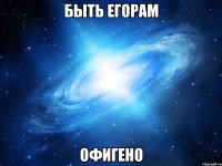 быть егорам офигено