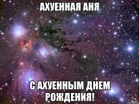 ахуенная аня с ахуенным днем рождения!