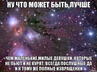 ну что может быть лучше чем маленькие,милые девушки, которые не пьют и не курят. всегда послушные да и к тому же полные извращенки