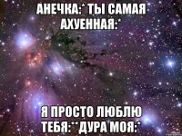 анечка:* ты самая ахуенная:* я просто люблю тебя:**дура моя:*