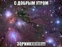 с добрым утром зориик)))))))!!!