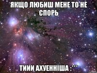 якщо любиш мене то не спорь тиии ахуенніша :***