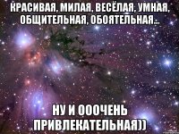 красивая, милая, весёлая, умная, общительная, обоятельная... ну и ооочень привлекательная))