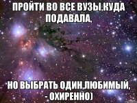 пройти во все вузы,куда подавала, но выбрать один,любимый, - охиренно)