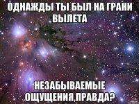 однажды ты был на грани вылета незабываемые ощущения,правда?