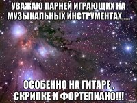 уважаю парней играющих на музыкальных инструментах..... особенно на гитаре , скрипке и фортепиано!!!