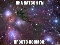 яна ватсон ты просто космос:*