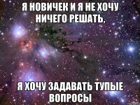 я новичек и я не хочу ничего решать, я хочу задавать тупые вопросы