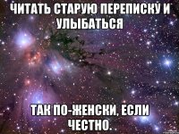 читать старую переписку и улыбаться так по-женски, если честно.