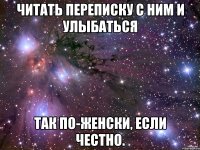 читать переписку с ним и улыбаться так по-женски, если честно.