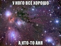 у кого всё хорошо а кто-то аня