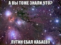 а вы тоже знали что? путин ебал кабаеву