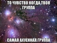 то чувство когда твоя группа самая ахуенная группа