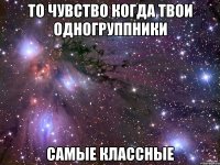 то чувство когда твои одногруппники самые классные