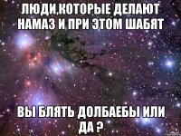 люди,которые делают намаз и при этом шабят вы блять долбаебы или да ?