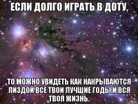 если долго играть в доту, то можно увидеть как накрываются пиздой все твои лучшие годы.и вся твоя жизнь.