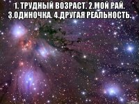 1. трудный возраст. 2.мой рай. 3.одиночка. 4.другая реальность. 