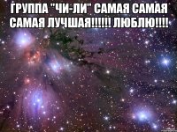 группа "чи-ли" самая самая самая лучшая!!! люблю!!! 