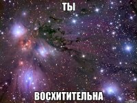 ты восхитительна