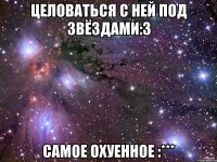 целоваться с ней под звёздами:3 самое охуенное :***