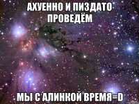 ахуенно и пиздато проведём мы с алинкой время=d