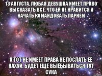 13 августа, любая девушка имеет право высказать всё, что ей не нравится и начать командовать парнем а тот не имеет права не послать её нахуй, будет ещё выёбываться тут сука