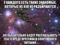 у каждого есть такие знакомые, которые не хуя не разбираются но обязательно будут рассказывать тебе о вреде протеина и спортивного питания