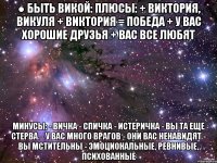 ● быть викой: плюсы: + виктория, викуля + виктория = победа + у вас хорошие друзья + вас все любят минусы: - вичка - спичка - истеричка - вы та еще стерва. - у вас много врагов - они вас ненавидят - вы мстительны - эмоциональные, ревнивые, психованные