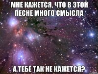 мне кажется, что в этой песне много смысла а тебе так не кажется?